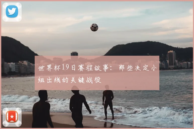 世界杯19日赛程故事：那些决定小组出线的关键战役