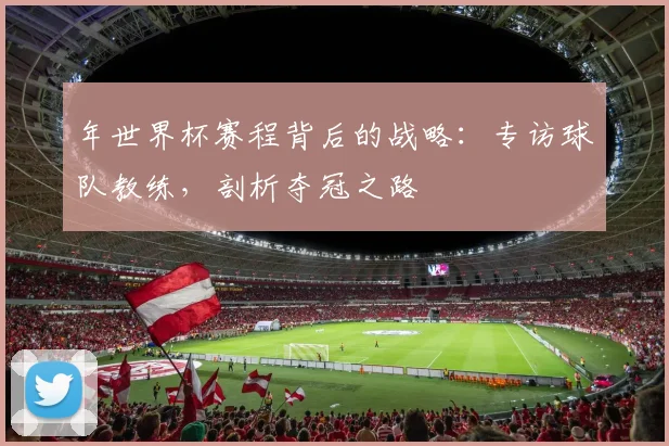 年世界杯赛程背后的战略：专访球队教练，剖析夺冠之路
