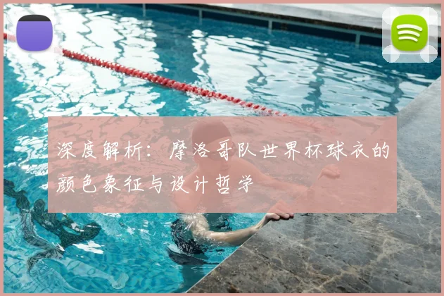 深度解析：摩洛哥队世界杯球衣的颜色象征与设计哲学