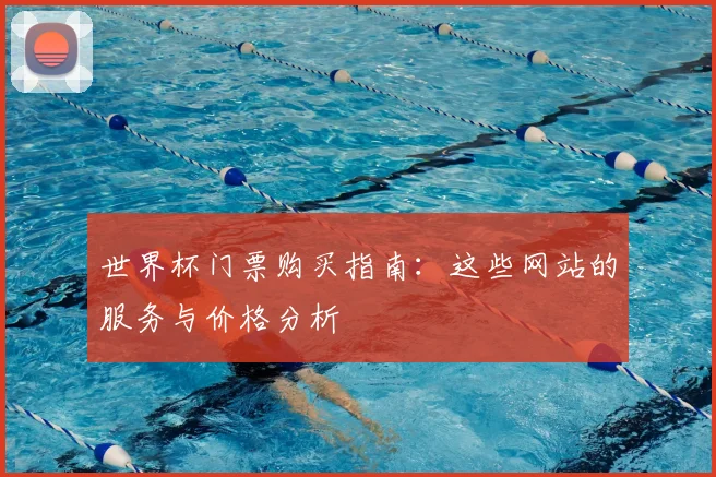 世界杯门票购买指南:这些网站的服务与价格分析
