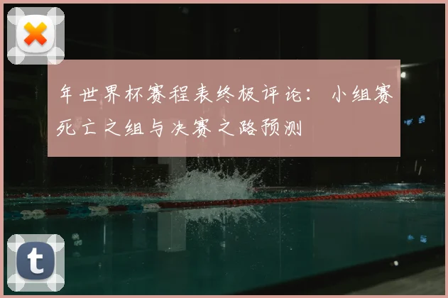 年世界杯赛程表终极评论：小组赛死亡之组与决赛之路预测