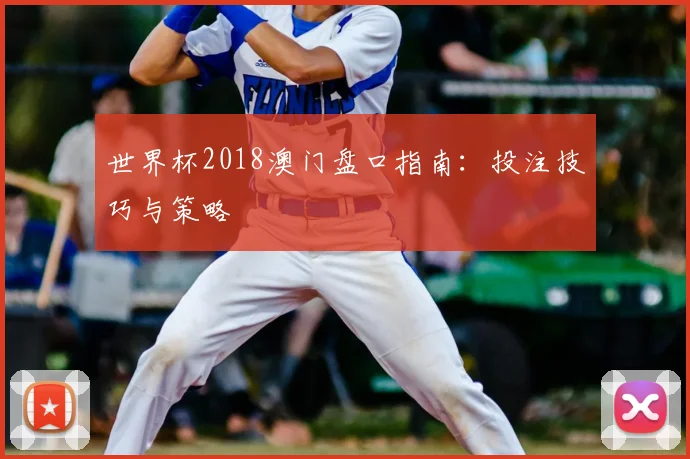 世界杯2018澳门盘口指南：投注技巧与策略