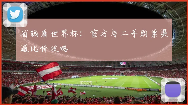 省钱看世界杯：官方与二手购票渠道比价攻略