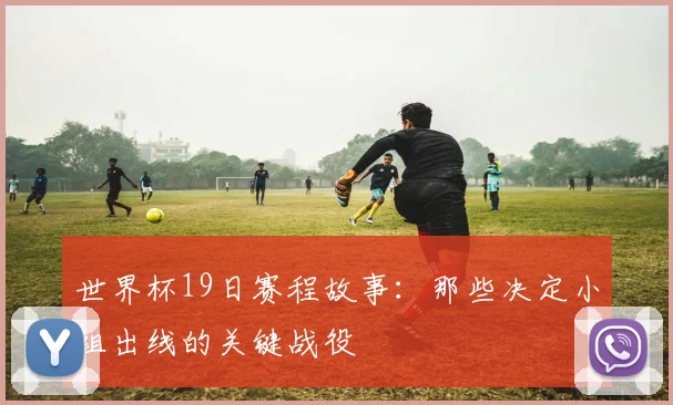 世界杯19日赛程故事：那些决定小组出线的关键战役