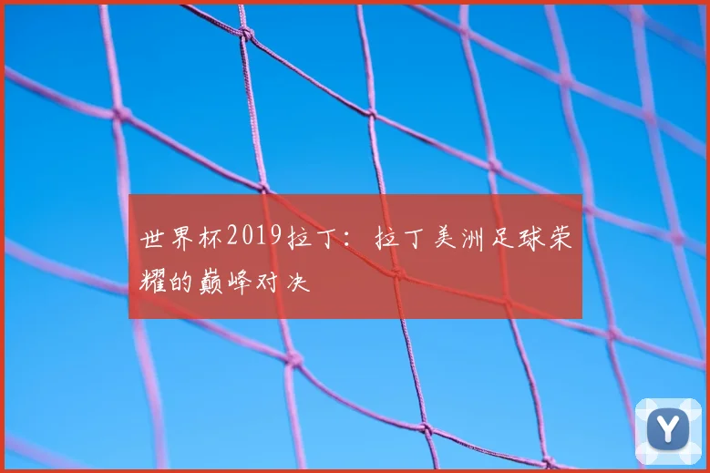 世界杯2019拉丁：拉丁美洲足球荣耀的巅峰对决