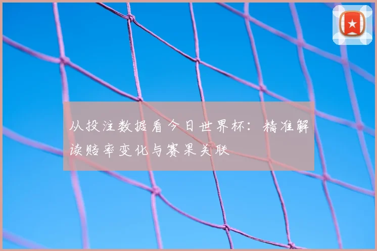 从投注数据看今日世界杯：精准解读赔率变化与赛果关联