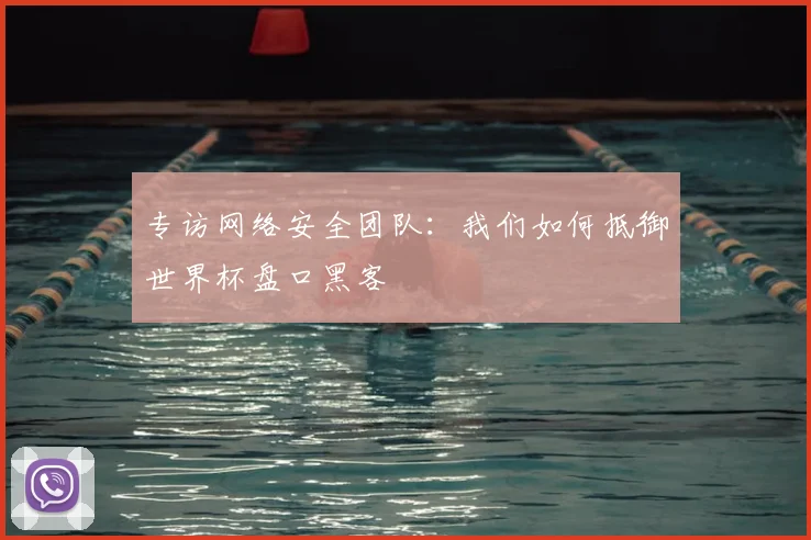 专访网络安全团队：我们如何抵御世界杯盘口黑客