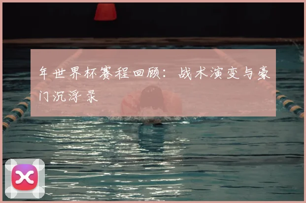 年世界杯赛程回顾：战术演变与豪门沉浮录
