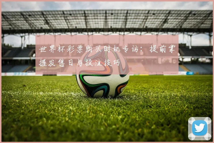 世界杯彩票购买时机专访：提前掌握发售日与投注技巧