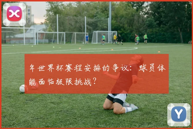 年世界杯赛程安排的争议：球员体能面临极限挑战？