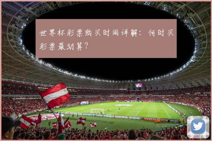 世界杯彩票购买时间详解：何时买彩票最划算？
