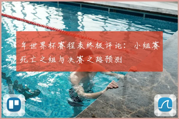 年世界杯赛程表终极评论：小组赛死亡之组与决赛之路预测