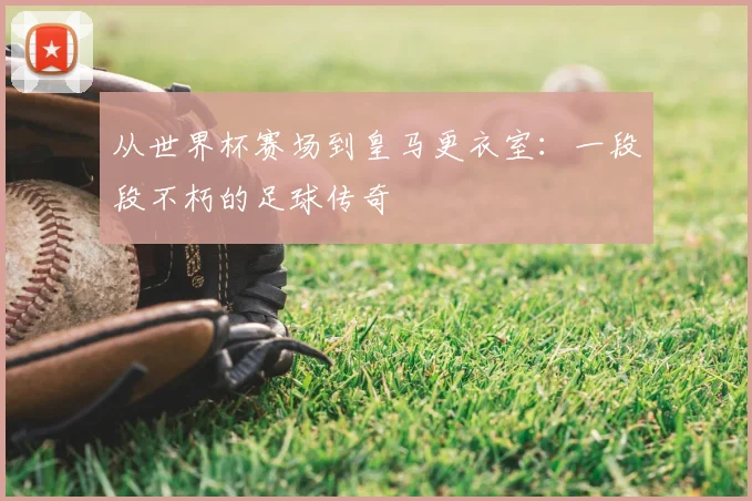 从世界杯赛场到皇马更衣室:一段段不朽的足球传奇