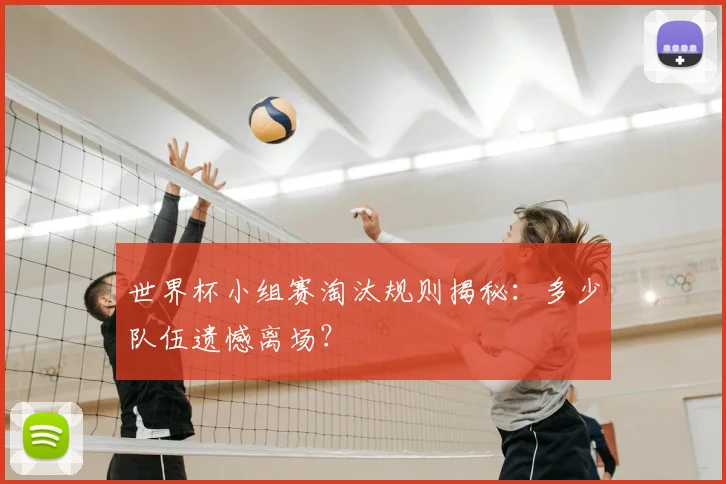 世界杯小组赛淘汰规则揭秘：多少队伍遗憾离场？