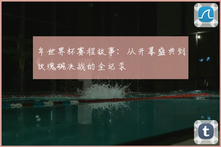 年世界杯赛程故事：从开幕盛典到玫瑰碗决战的全记录