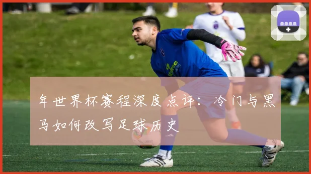 年世界杯赛程深度点评：冷门与黑马如何改写足球历史