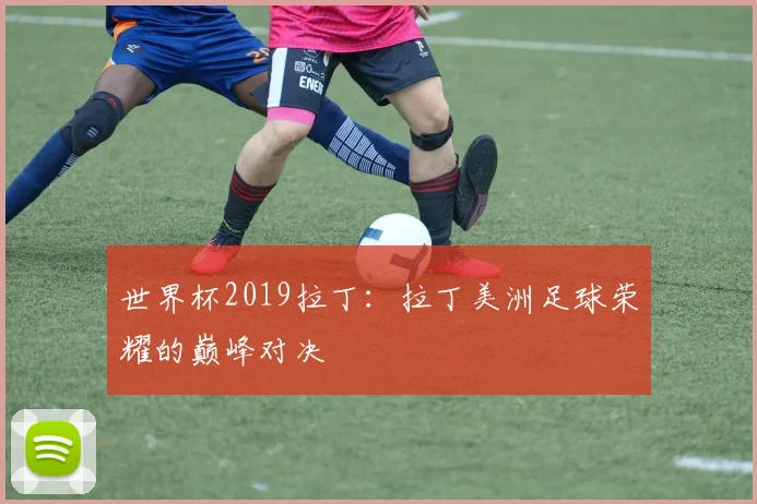 世界杯2019拉丁：拉丁美洲足球荣耀的巅峰对决