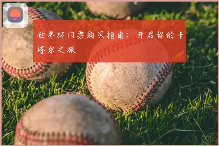 世界杯门票购买指南:开启你的卡塔尔之旅