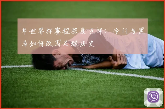 年世界杯赛程深度点评：冷门与黑马如何改写足球历史