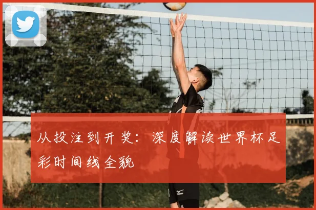 从投注到开奖：深度解读世界杯足彩时间线全貌