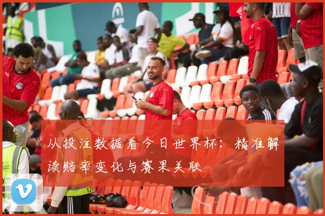 从投注数据看今日世界杯：精准解读赔率变化与赛果关联