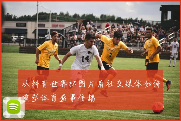 从抖音世界杯图片看社交媒体如何重塑体育盛事传播