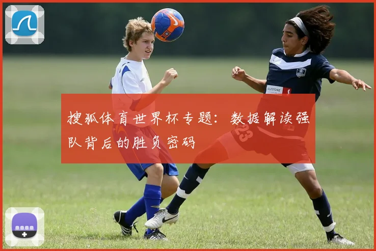 搜狐体育世界杯专题：数据解读强队背后的胜负密码