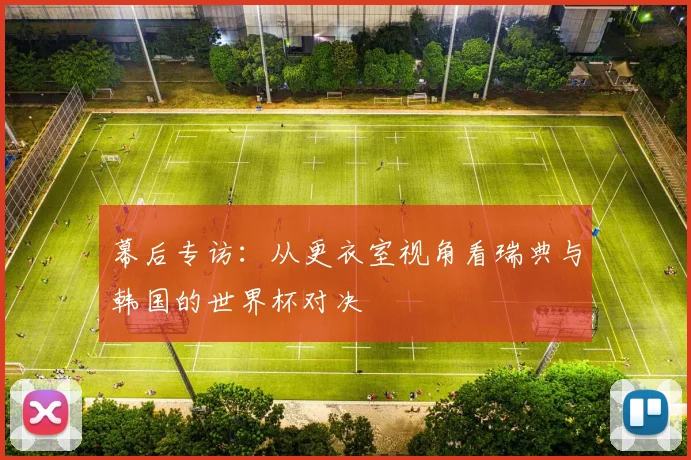 幕后专访：从更衣室视角看瑞典与韩国的世界杯对决